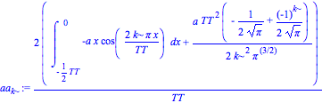 aa[k] := 2*(int(-a*x*cos(2*k*Pi*x/TT), x = -1/2*TT .. 0)+1/2*a*TT^2*(-1/2/Pi^(1/2)+1/2*(-1)^k/Pi^(1/2))/(k^2*Pi^(3/2)))/TT