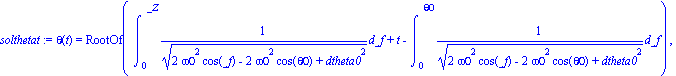 solthetat := theta(t) = RootOf(Int(1/(2*omega0^2*cos(_f)-2*omega0^2*cos(theta0)+dtheta0^2)^(1/2), _f = (0 .. _Z))+t-Int(1/(2*omega0^2*cos(_f)-2*omega0^2*cos(theta0)+dtheta0^2)^(1/2), _f = (0 .. theta0...