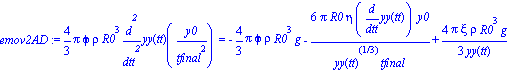 emov2AD := 4/3*Pi*phi*rho*R0^3*diff(yy(tt), `$`(tt, 2))(y0/tfinal^2) = -4/3*Pi*phi*rho*R0^3*g-6*Pi*R0*eta*diff(yy(tt), tt)*y0/(yy(tt)^(1/3)*tfinal)+4/3*Pi*xi*rho*R0^3*g/yy(tt)