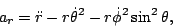 \begin{displaymath}a_r=\ddot r - r\dot\theta^2-r\dot\phi^2 \sin^2\theta,\end{displaymath}