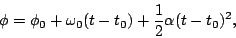 \begin{displaymath}\phi = \phi_0 + \omega_0(t-t_0) + \frac{1}{2}\alpha (t-t_0)^2,\end{displaymath}