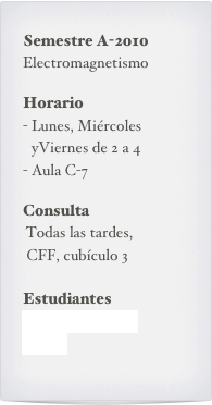 Semestre A-2010
Electromagnetismo 

Horario
Lunes, Miércoles yViernes de 2 a 4
Aula C-7

Consulta
 Todas las tardes,  
 CFF, cubículo 3

Estudiantes
Lista de inscritos
Notas