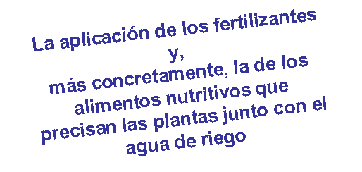 Cuadro de texto: La aplicaci�n de los fertilizantes y, m�s concretamente, la de los alimentos nutritivos que precisan las plantas junto con el agua de riego 